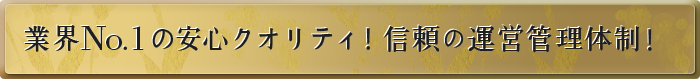 業界No.1だからこその安心のノウハウ！信頼の運営管理体制！